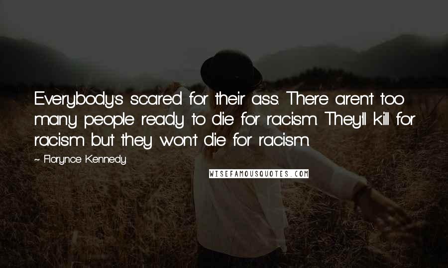 Florynce Kennedy quotes: Everybody's scared for their ass. There aren't too many people ready to die for racism. They'll kill for racism but they won't die for racism. Florynce Kennedy quotes: Everybody's scared for their ass. There aren't too many people ready to die for racism. They'll kill for racism but they won't die for racism.