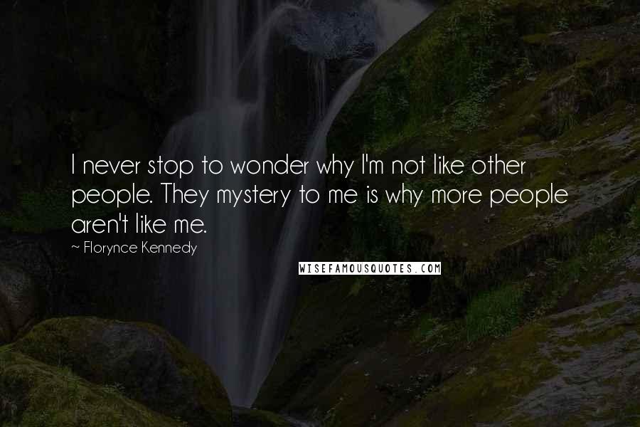 Florynce Kennedy quotes: I never stop to wonder why I'm not like other people. They mystery to me is why more people aren't like me.