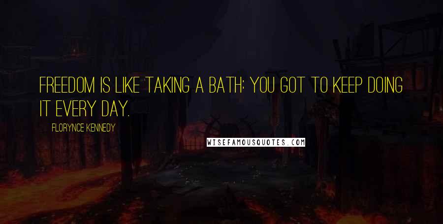 Florynce Kennedy quotes: Freedom is like taking a bath: You got to keep doing it every day.