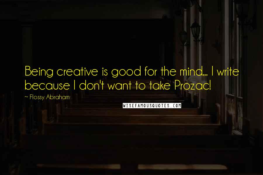 Flossy Abraham quotes: Being creative is good for the mind... I write because I don't want to take Prozac!