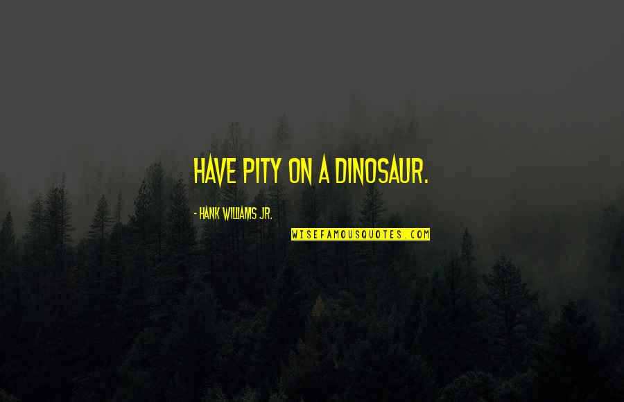 Flotilla Quotes By Hank Williams Jr.: Have pity on a dinosaur. Flotilla Quotes By Hank Williams Jr.: Have pity on a dinosaur.