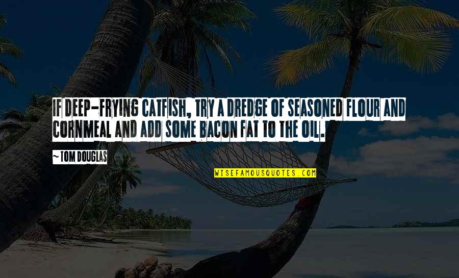 Flour Quotes By Tom Douglas: If deep-frying catfish, try a dredge of seasoned Flour Quotes By Tom Douglas: If deep-frying catfish, try a dredge of seasoned