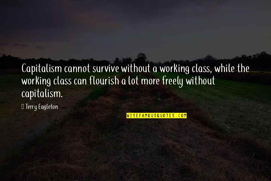 Flourish Quotes By Terry Eagleton: Capitalism cannot survive without a working class, while