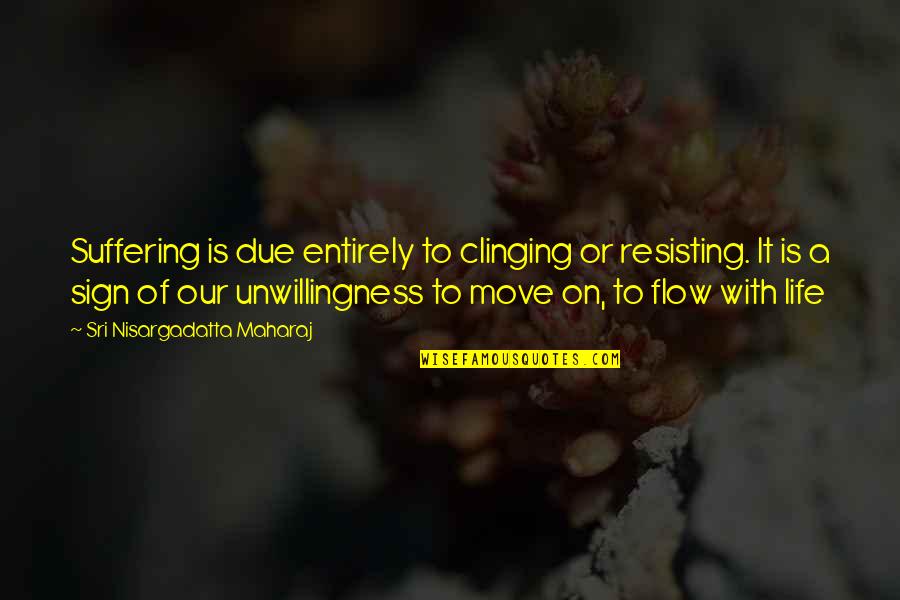 Flow Of Life Quotes By Sri Nisargadatta Maharaj: Suffering is due entirely to clinging or resisting.