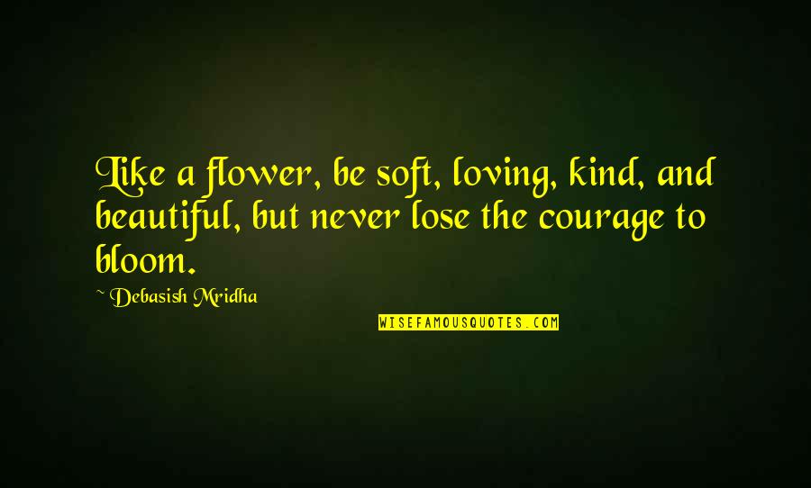 Flower And Bloom Quotes By Debasish Mridha: Like a flower, be soft, loving, kind, and
