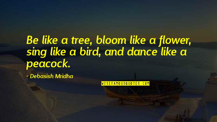 Flower And Bloom Quotes By Debasish Mridha: Be like a tree, bloom like a flower,