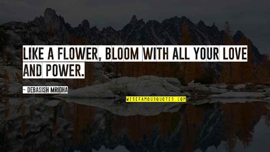 Flower And Bloom Quotes By Debasish Mridha: Like a flower, bloom with all your love