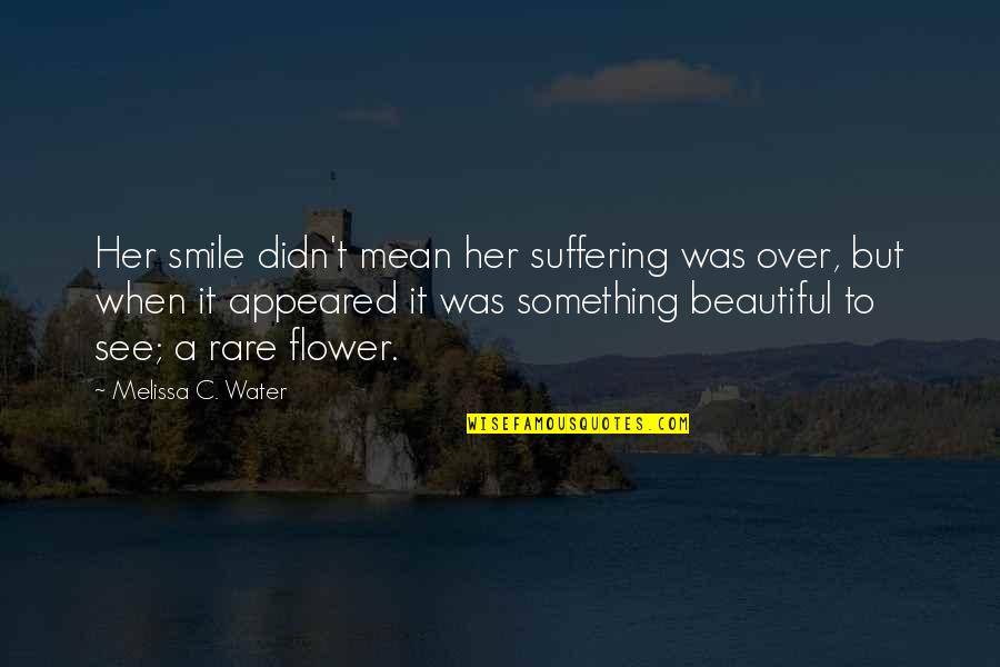 Flower And Friend Quotes By Melissa C. Water: Her smile didn't mean her suffering was over,