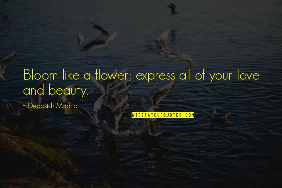 Flower And Love Quotes By Debasish Mridha: Bloom like a flower; express all of your