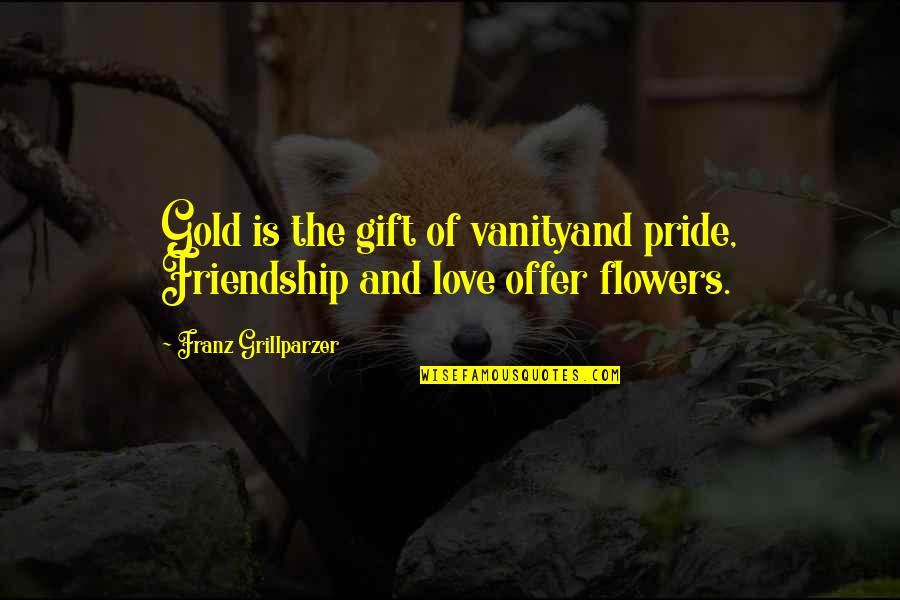 Flower And Love Quotes By Franz Grillparzer: Gold is the gift of vanityand pride, Friendship