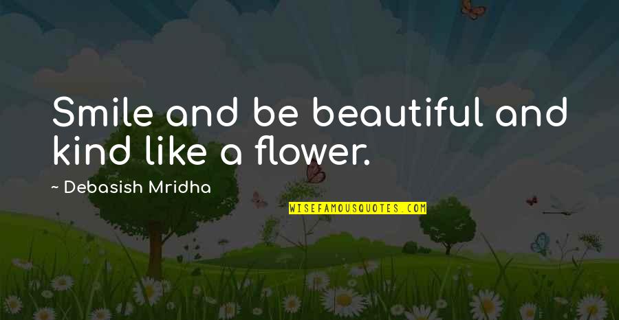 Flower And Smile Quotes By Debasish Mridha: Smile and be beautiful and kind like a Flower And Smile Quotes By Debasish Mridha: Smile and be beautiful and kind like a