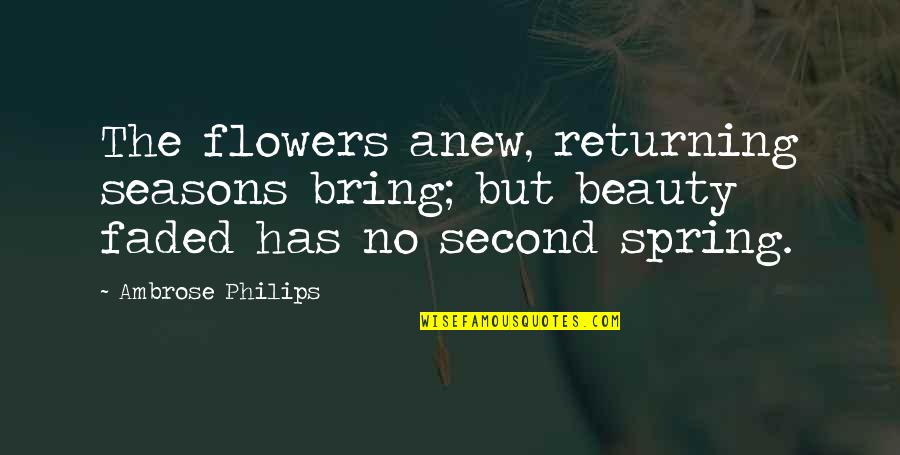 Flower Beauty Quotes By Ambrose Philips: The flowers anew, returning seasons bring; but beauty