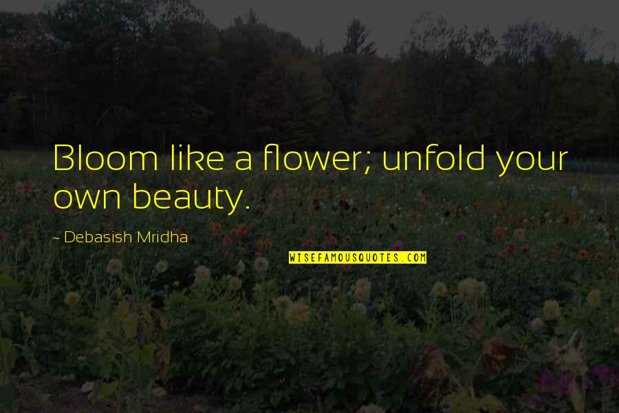 Flower Beauty Quotes By Debasish Mridha: Bloom like a flower; unfold your own beauty.