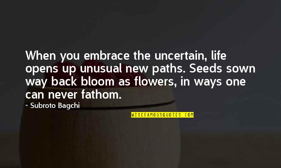 Flower Bloom Life Quotes By Subroto Bagchi: When you embrace the uncertain, life opens up