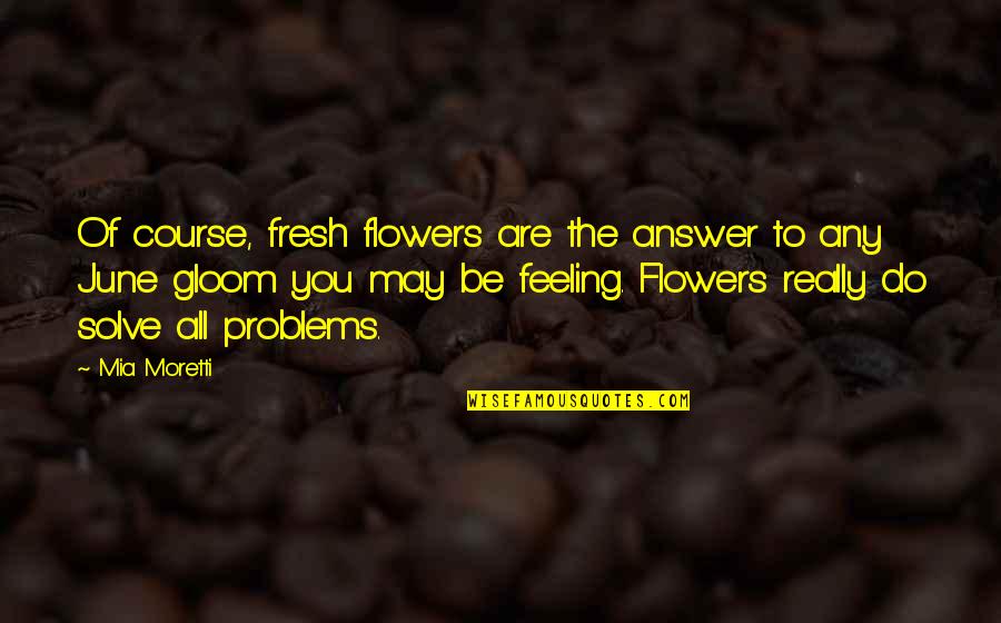 Flower Feeling Quotes By Mia Moretti: Of course, fresh flowers are the answer to