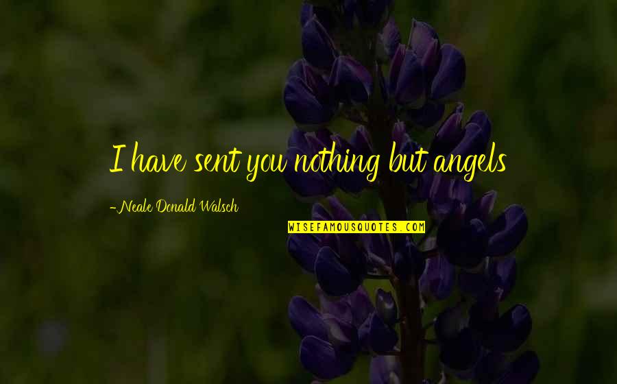 Flower Feeling Quotes By Neale Donald Walsch: I have sent you nothing but angels