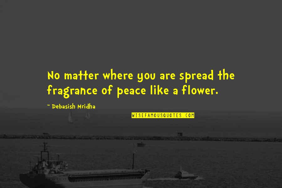 Flower Fragrance Quotes By Debasish Mridha: No matter where you are spread the fragrance
