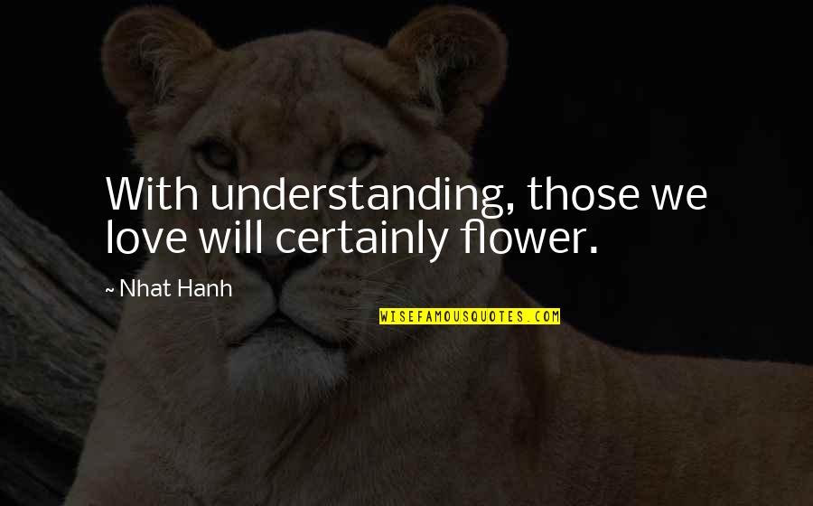 Flower Garden Love Quotes By Nhat Hanh: With understanding, those we love will certainly flower.