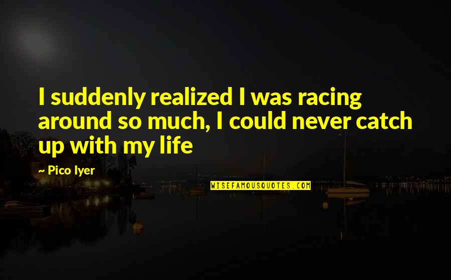 Flower Girl Quotes By Pico Iyer: I suddenly realized I was racing around so