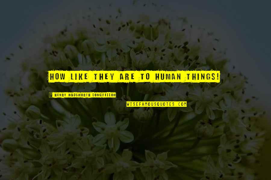 Flower Like Quotes By Henry Wadsworth Longfellow: How like they are to human things! Flower Like Quotes By Henry Wadsworth Longfellow: How like they are to human things!
