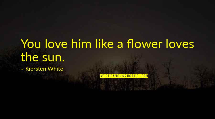 Flower Like Quotes By Kiersten White: You love him like a flower loves the
