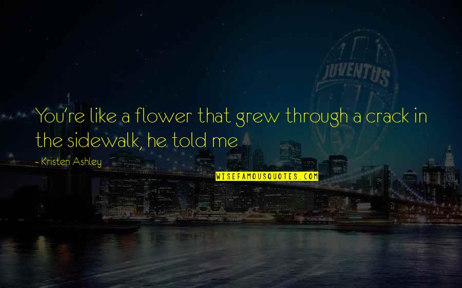 Flower Like Quotes By Kristen Ashley: You're like a flower that grew through a