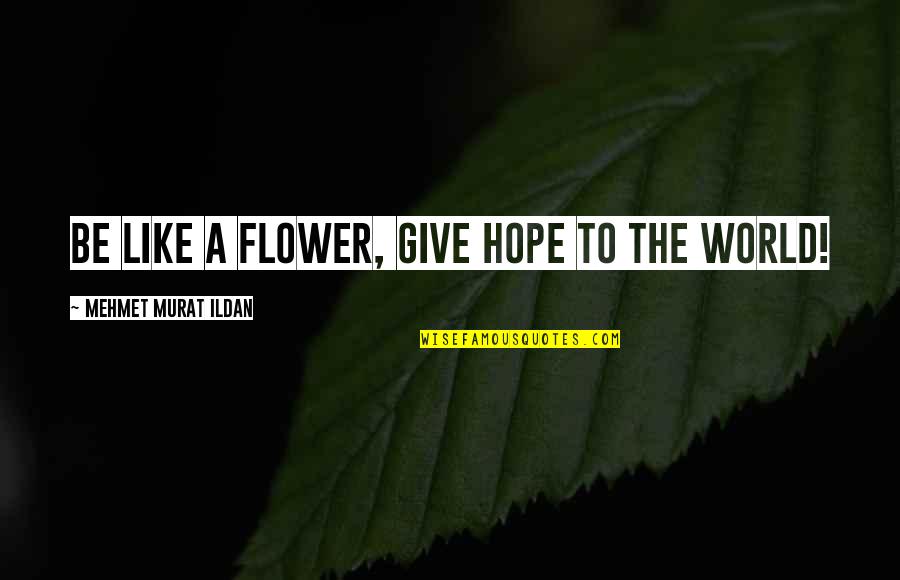 Flower Like Quotes By Mehmet Murat Ildan: Be like a flower, give hope to the