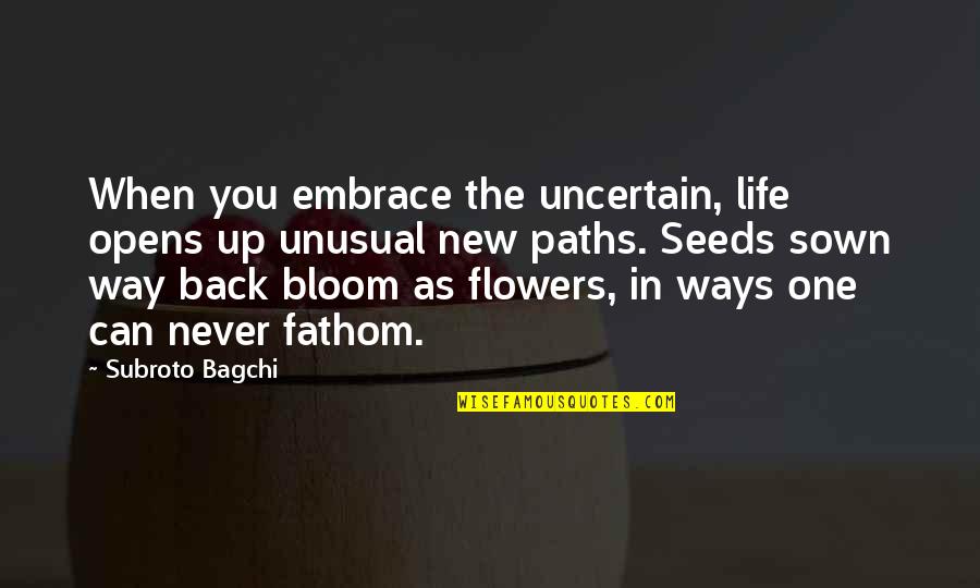 Flower Opens Quotes By Subroto Bagchi: When you embrace the uncertain, life opens up