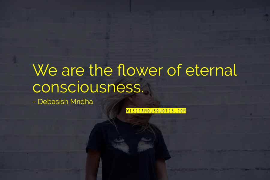 Flower Philosophy Quotes By Debasish Mridha: We are the flower of eternal consciousness.