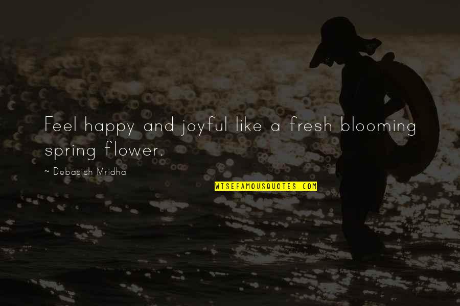Flower Philosophy Quotes By Debasish Mridha: Feel happy and joyful like a fresh blooming
