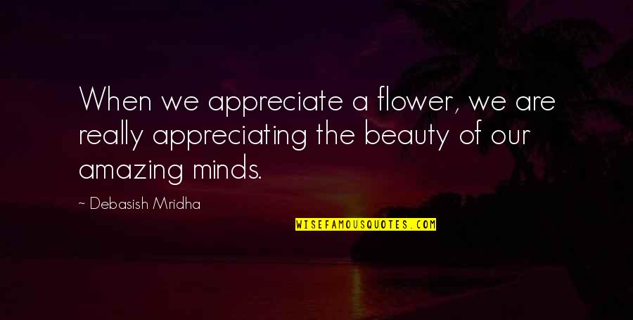 Flower Philosophy Quotes By Debasish Mridha: When we appreciate a flower, we are really