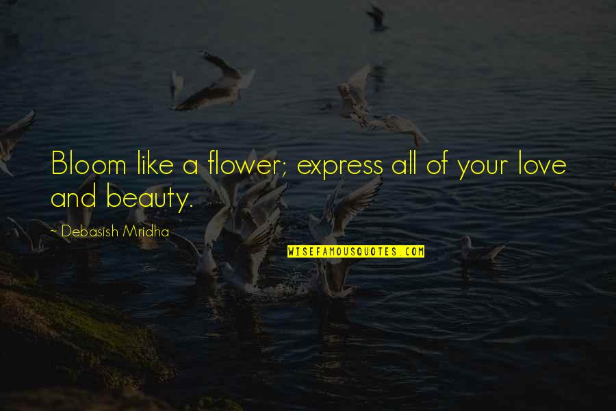 Flower Philosophy Quotes By Debasish Mridha: Bloom like a flower; express all of your