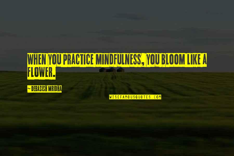 Flower Philosophy Quotes By Debasish Mridha: When you practice mindfulness, you bloom like a