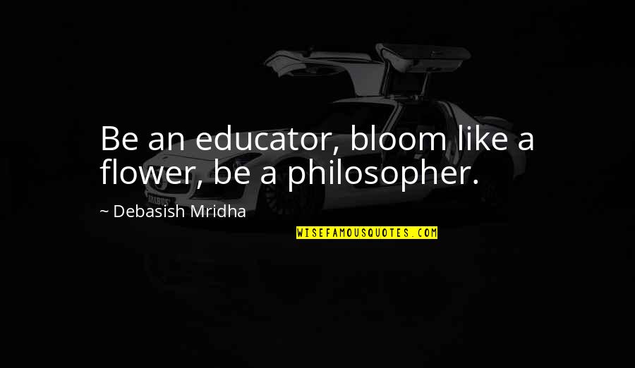 Flower Philosophy Quotes By Debasish Mridha: Be an educator, bloom like a flower, be