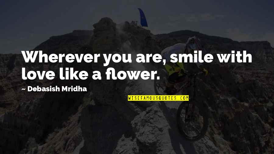 Flower Philosophy Quotes By Debasish Mridha: Wherever you are, smile with love like a