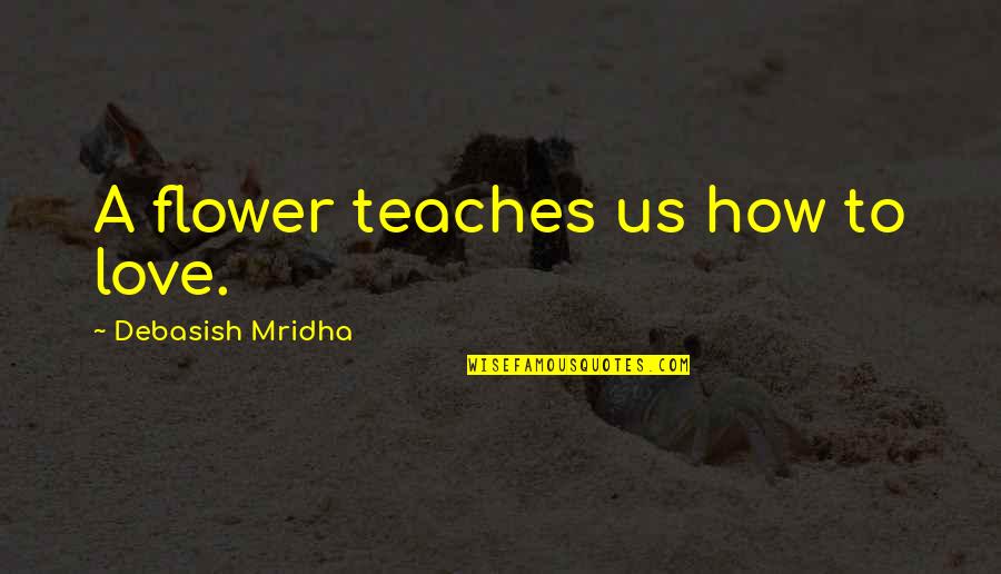 Flower Philosophy Quotes By Debasish Mridha: A flower teaches us how to love.