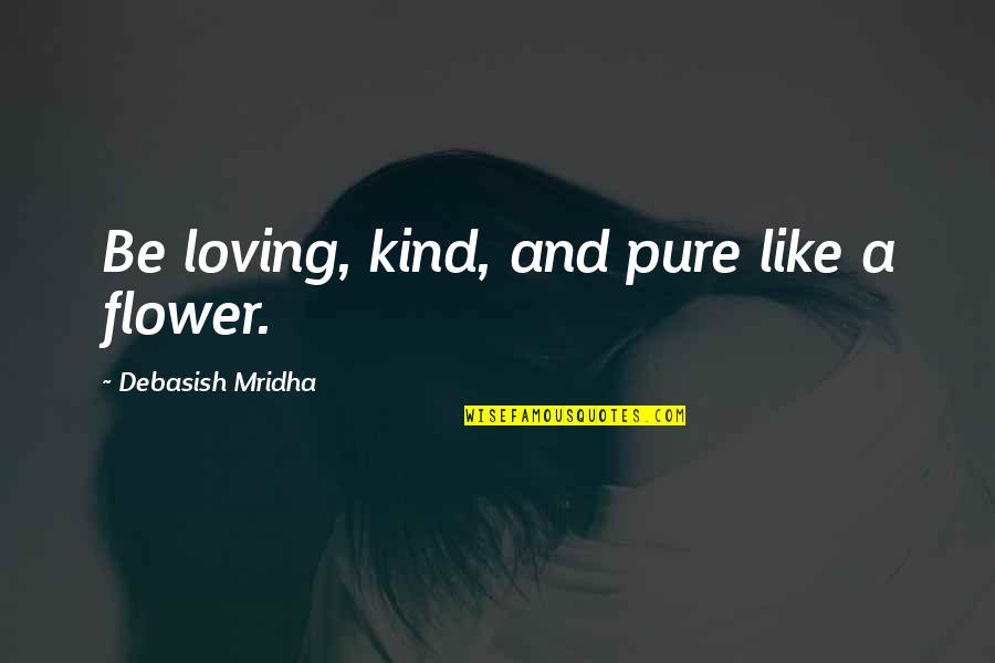 Flower Philosophy Quotes By Debasish Mridha: Be loving, kind, and pure like a flower.