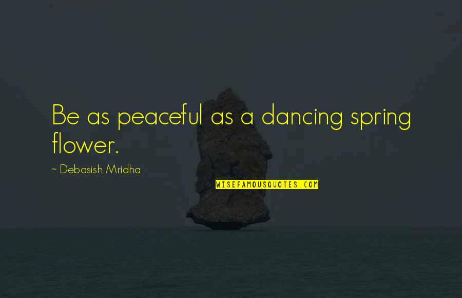 Flower Philosophy Quotes By Debasish Mridha: Be as peaceful as a dancing spring flower.