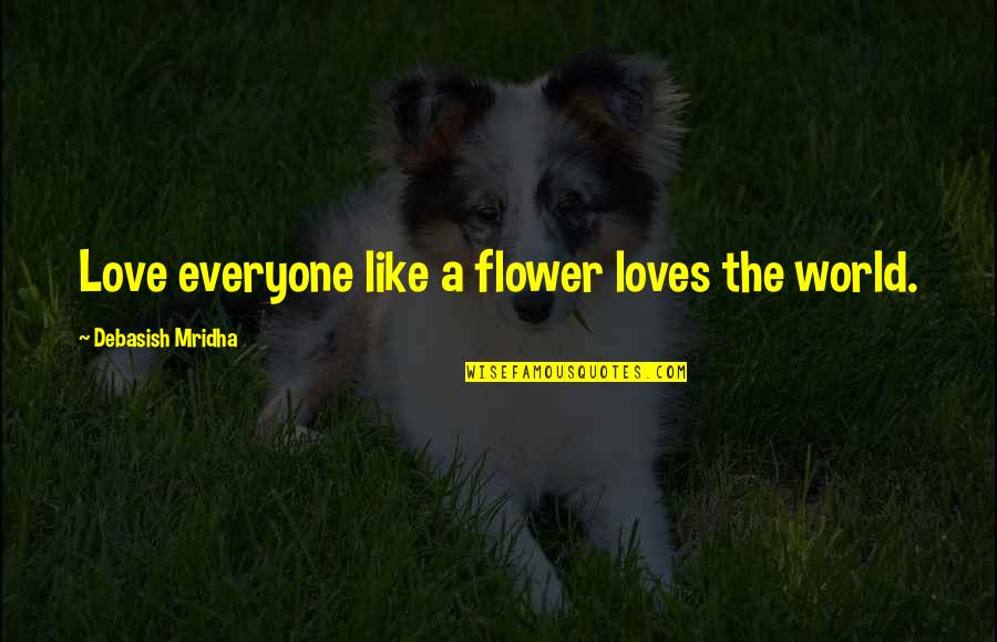 Flower Philosophy Quotes By Debasish Mridha: Love everyone like a flower loves the world.