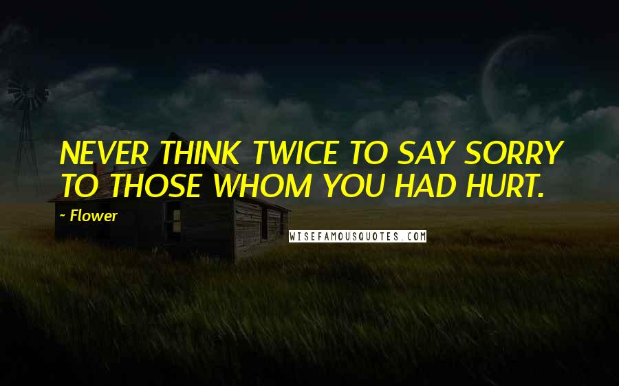 Flower quotes: NEVER THINK TWICE TO SAY SORRY TO THOSE WHOM YOU HAD HURT.