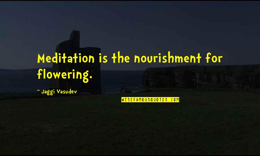Flowering Quotes By Jaggi Vasudev: Meditation is the nourishment for flowering. Flowering Quotes By Jaggi Vasudev: Meditation is the nourishment for flowering.
