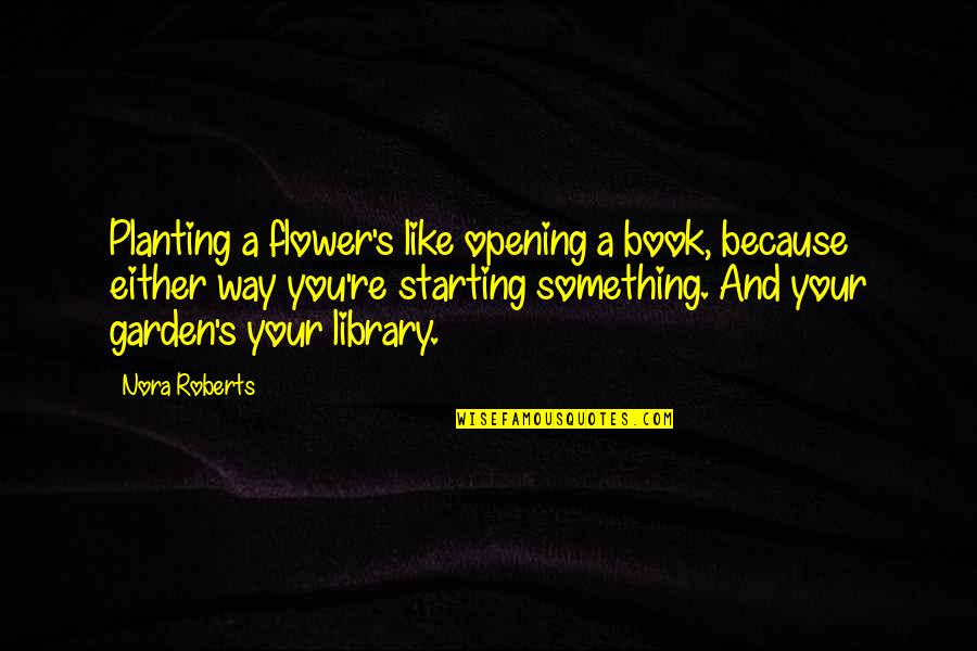 Flowers And Books Quotes By Nora Roberts: Planting a flower's like opening a book, because