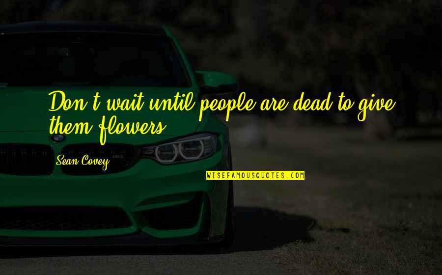 Flowers And Death Quotes By Sean Covey: Don't wait until people are dead to give
