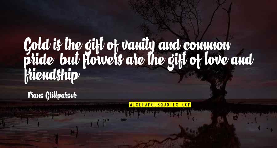 Flowers And Friendship Quotes By Franz Grillparzer: Gold is the gift of vanity and common