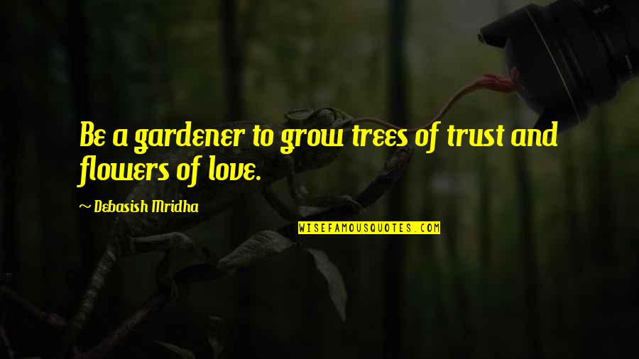 Flowers And Hope Quotes By Debasish Mridha: Be a gardener to grow trees of trust