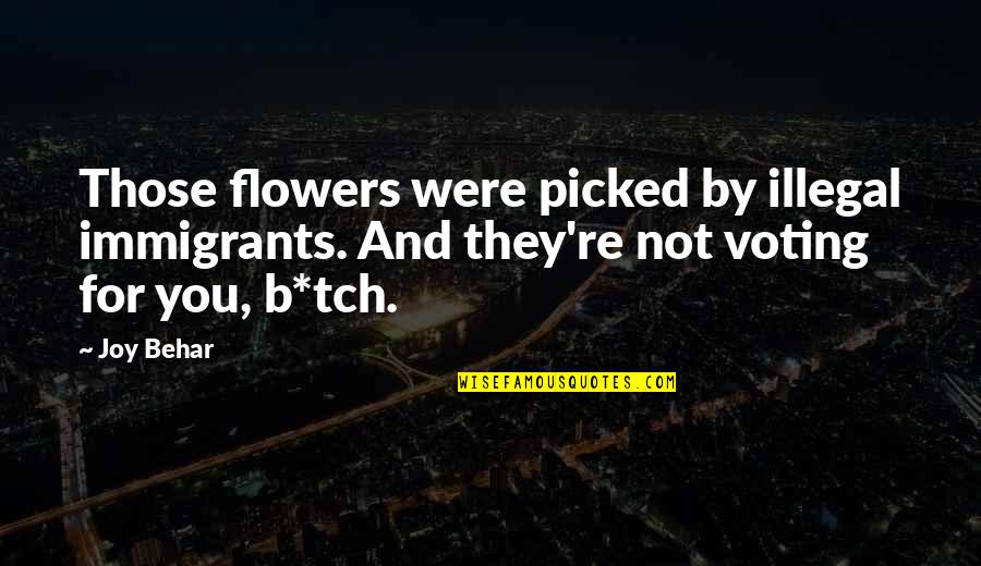 Flowers And Joy Quotes By Joy Behar: Those flowers were picked by illegal immigrants. And