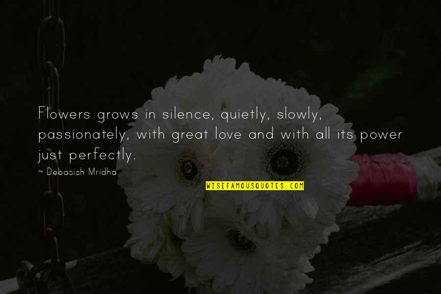 Flowers And Love Quotes By Debasish Mridha: Flowers grows in silence, quietly, slowly, passionately, with
