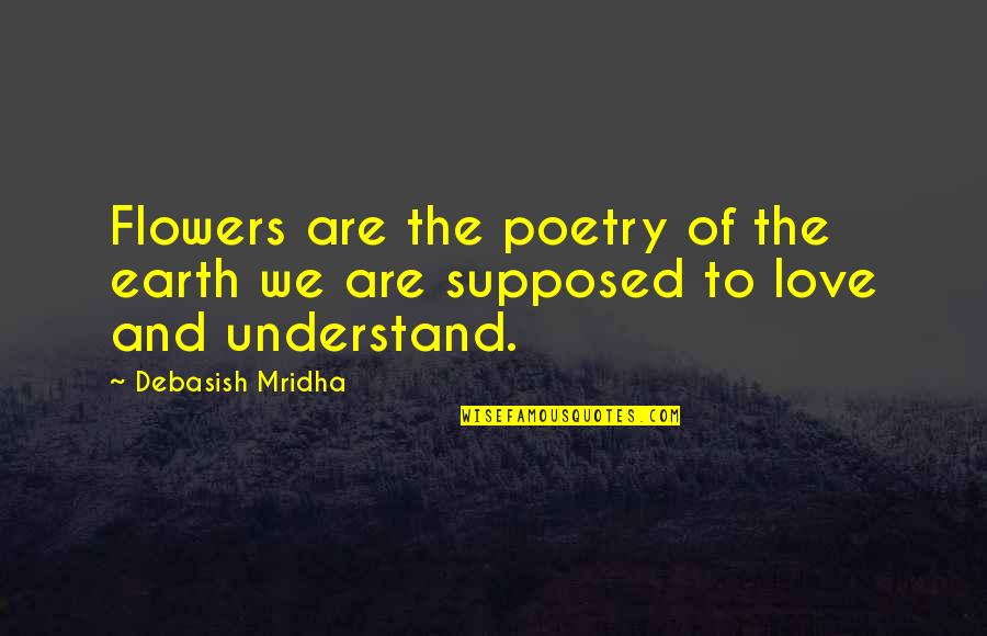 Flowers And Love Quotes By Debasish Mridha: Flowers are the poetry of the earth we