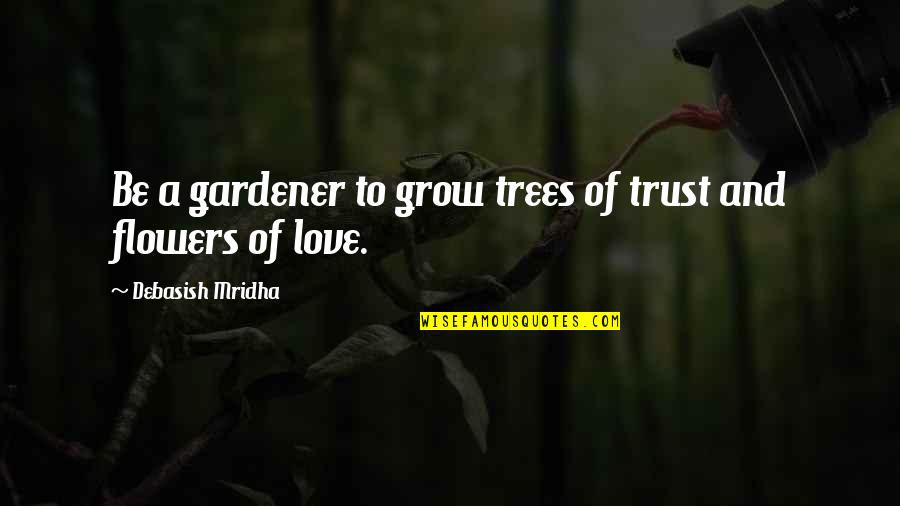 Flowers And Love Quotes By Debasish Mridha: Be a gardener to grow trees of trust