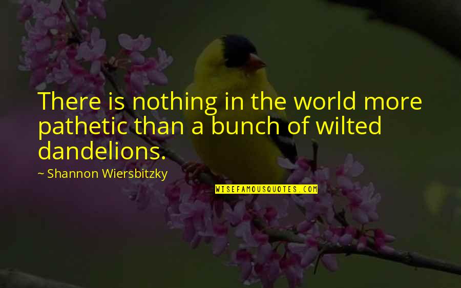Flowers And The World Quotes By Shannon Wiersbitzky: There is nothing in the world more pathetic